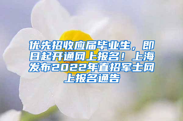 優(yōu)先招收應(yīng)屆畢業(yè)生，即日起開通網(wǎng)上報名！上海發(fā)布2022年直招軍士網(wǎng)上報名通告