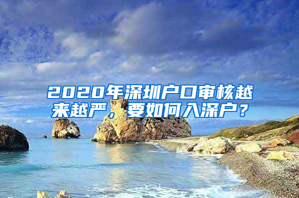 2020年深圳戶口審核越來越嚴(yán)，要如何入深戶？