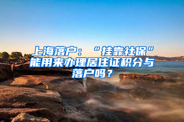 上海落戶：“掛靠社?！蹦苡脕磙k理居住證積分與落戶嗎？