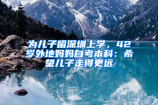 為兒子留深圳上學(xué)，42歲外地媽媽自考本科：希望兒子走得更遠(yuǎn)