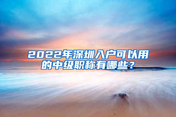 2022年深圳入戶(hù)可以用的中級(jí)職稱(chēng)有哪些？