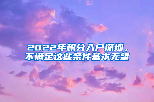 2022年積分入戶深圳，不滿足這些條件基本無望