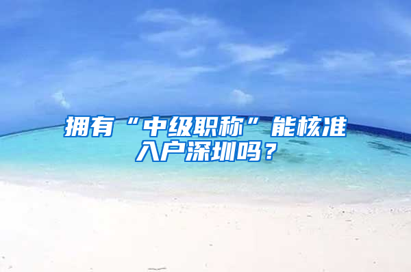 擁有“中級職稱”能核準入戶深圳嗎？