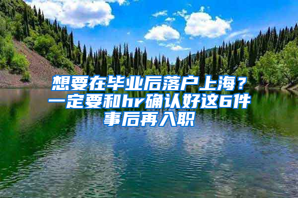 想要在畢業(yè)后落戶上海？一定要和hr確認(rèn)好這6件事后再入職