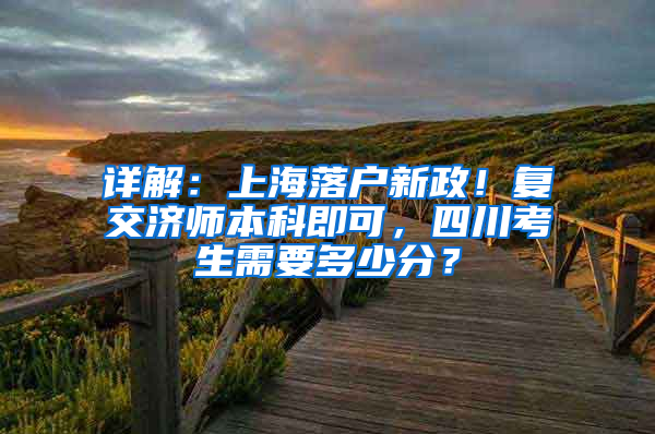 詳解：上海落戶新政！復(fù)交濟(jì)師本科即可，四川考生需要多少分？