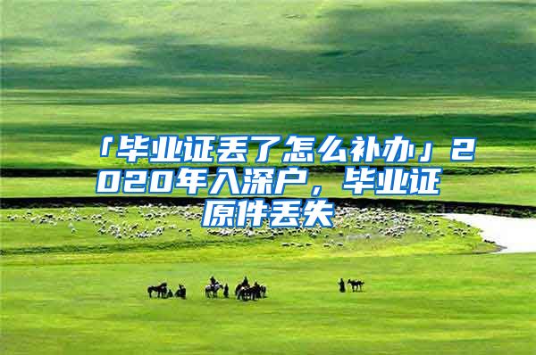 「畢業(yè)證丟了怎么補(bǔ)辦」2020年入深戶，畢業(yè)證原件丟失