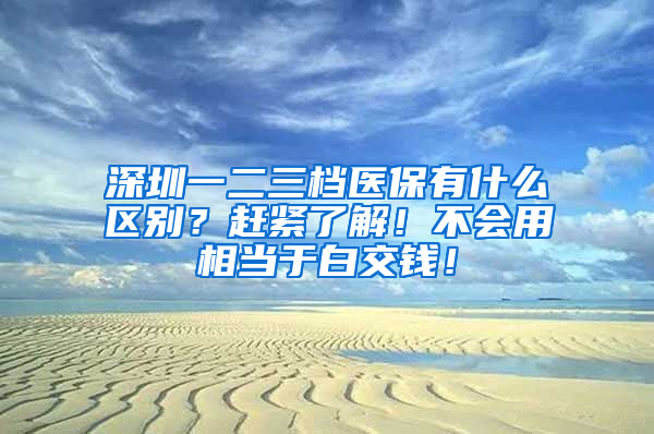 深圳一二三檔醫(yī)保有什么區(qū)別？趕緊了解！不會(huì)用相當(dāng)于白交錢！