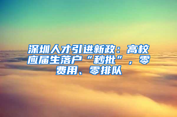 深圳人才引進新政：高校應屆生落戶“秒批”，零費用、零排隊