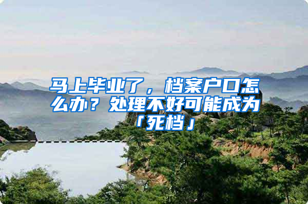 馬上畢業(yè)了，檔案戶口怎么辦？處理不好可能成為「死檔」