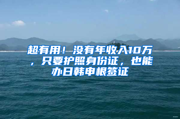 超有用！沒有年收入10萬，只要護照身份證，也能辦日韓申根簽證