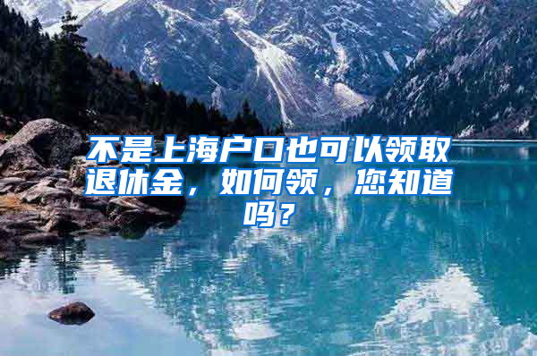 不是上海戶口也可以領(lǐng)取退休金，如何領(lǐng)，您知道嗎？