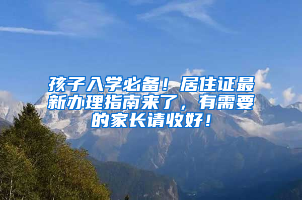 孩子入學(xué)必備！居住證最新辦理指南來(lái)了，有需要的家長(zhǎng)請(qǐng)收好！