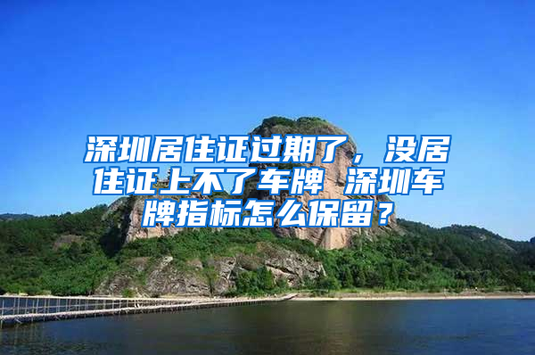 深圳居住證過期了，沒居住證上不了車牌 深圳車牌指標(biāo)怎么保留？