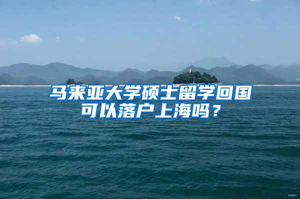 馬來亞大學碩士留學回國可以落戶上海嗎？