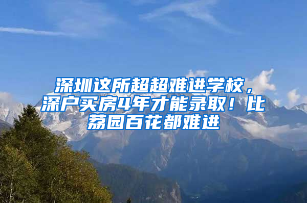 深圳這所超超難進學校，深戶買房4年才能錄?。”壤髨@百花都難進