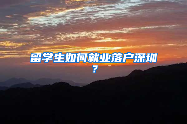 留學(xué)生如何就業(yè)落戶深圳？