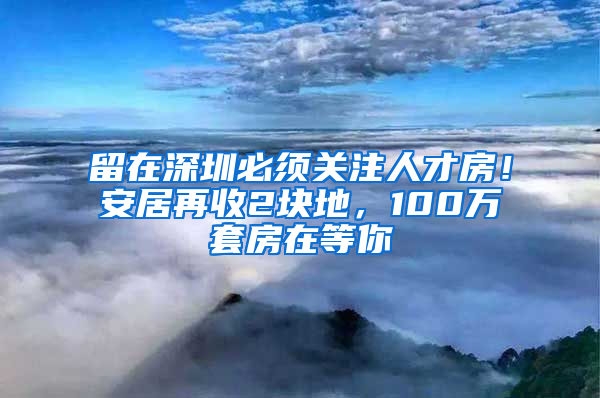 留在深圳必須關(guān)注人才房！安居再收2塊地，100萬套房在等你