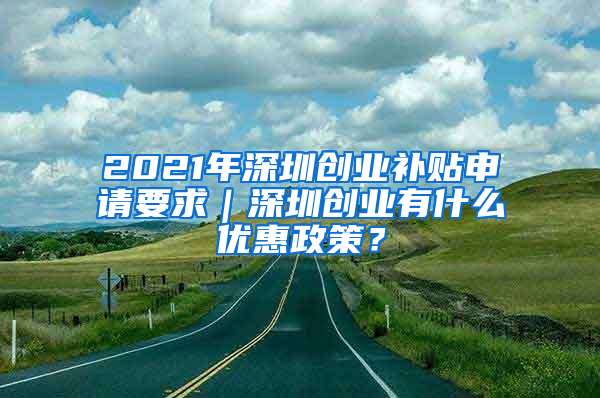 2021年深圳創(chuàng)業(yè)補貼申請要求｜深圳創(chuàng)業(yè)有什么優(yōu)惠政策？