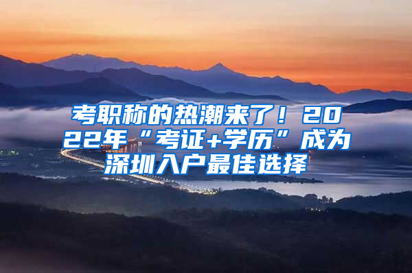 考職稱的熱潮來了！2022年“考證+學(xué)歷”成為深圳入戶最佳選擇