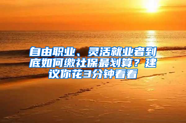 自由職業(yè)、靈活就業(yè)者到底如何繳社保最劃算？建議你花3分鐘看看