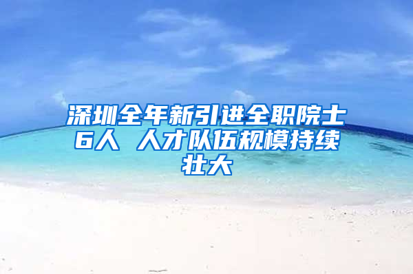 深圳全年新引進全職院士6人 人才隊伍規(guī)模持續(xù)壯大