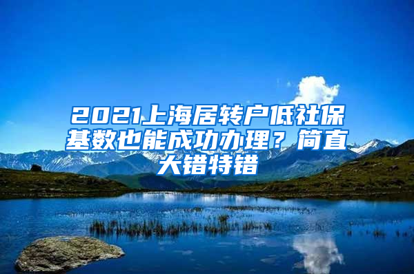 2021上海居轉(zhuǎn)戶低社?；鶖?shù)也能成功辦理？簡直大錯特錯