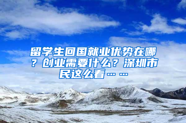 留學(xué)生回國就業(yè)優(yōu)勢在哪？創(chuàng)業(yè)需要什么？深圳市民這么看……