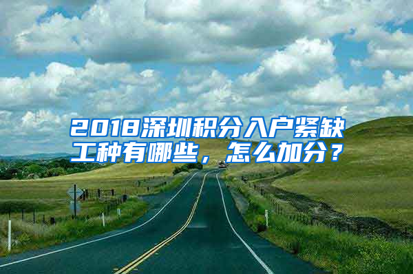 2018深圳積分入戶緊缺工種有哪些，怎么加分？