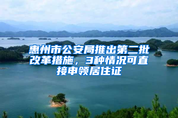 惠州市公安局推出第二批改革措施，3種情況可直接申領(lǐng)居住證