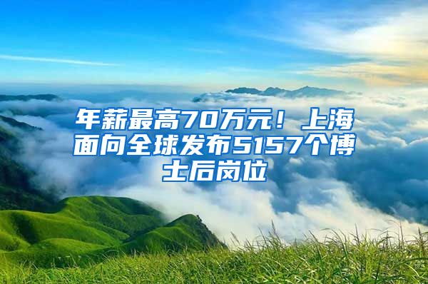 年薪最高70萬元！上海面向全球發(fā)布5157個(gè)博士后崗位