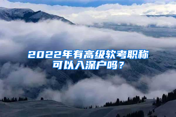 2022年有高級軟考職稱可以入深戶嗎？