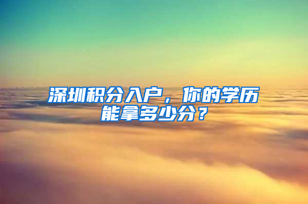 深圳積分入戶，你的學歷能拿多少分？