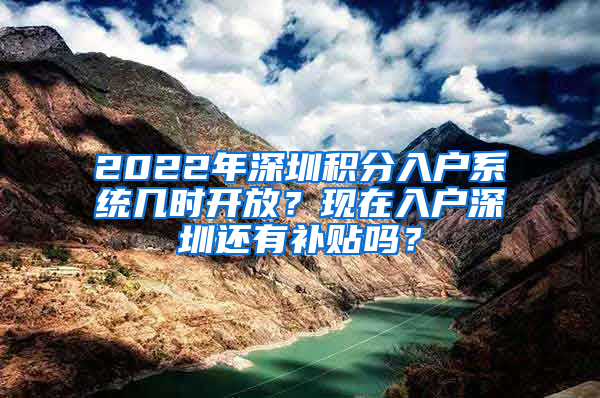 2022年深圳積分入戶系統(tǒng)幾時開放？現(xiàn)在入戶深圳還有補貼嗎？