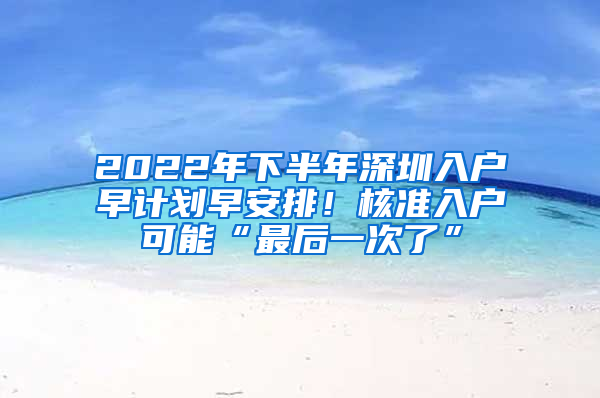 2022年下半年深圳入戶早計劃早安排！核準入戶可能“最后一次了”