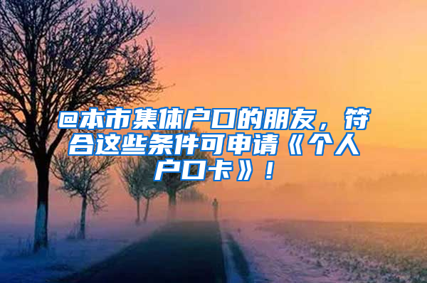 @本市集體戶口的朋友，符合這些條件可申請(qǐng)《個(gè)人戶口卡》！