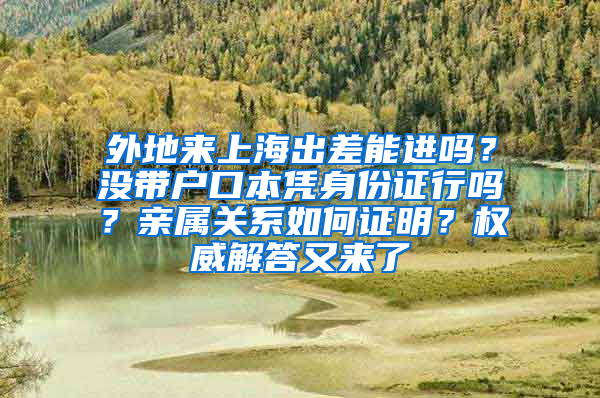 外地來(lái)上海出差能進(jìn)嗎？沒(méi)帶戶口本憑身份證行嗎？親屬關(guān)系如何證明？權(quán)威解答又來(lái)了