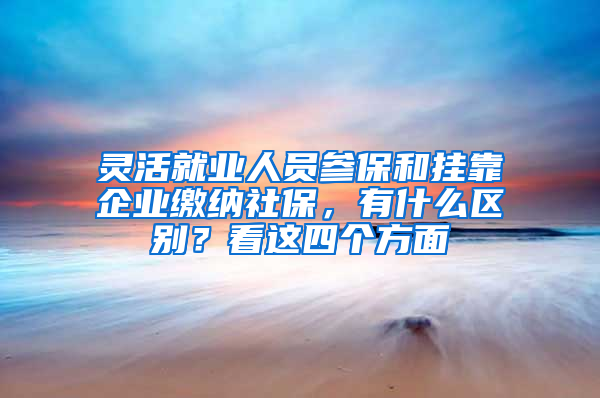 靈活就業(yè)人員參保和掛靠企業(yè)繳納社保，有什么區(qū)別？看這四個(gè)方面