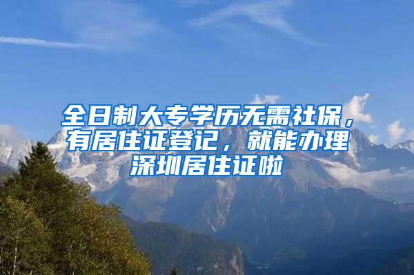 全日制大專學(xué)歷無需社保，有居住證登記，就能辦理深圳居住證啦