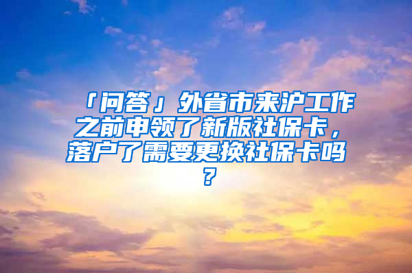 「問答」外省市來滬工作之前申領(lǐng)了新版社?？ǎ鋺袅诵枰鼡Q社?？▎幔?/></p>
			 <p style=