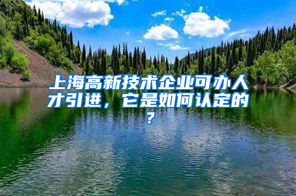 上海高新技術(shù)企業(yè)可辦人才引進(jìn)，它是如何認(rèn)定的？