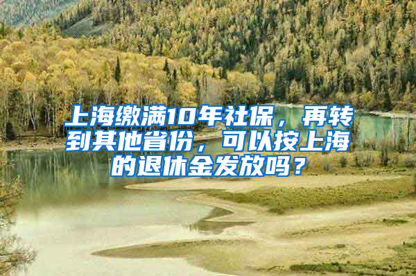 上海繳滿10年社保，再轉(zhuǎn)到其他省份，可以按上海的退休金發(fā)放嗎？