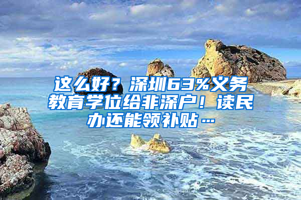 這么好？深圳63%義務(wù)教育學(xué)位給非深戶！讀民辦還能領(lǐng)補(bǔ)貼…