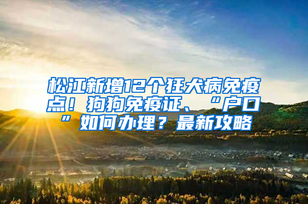 松江新增12個狂犬病免疫點！狗狗免疫證、“戶口”如何辦理？最新攻略→