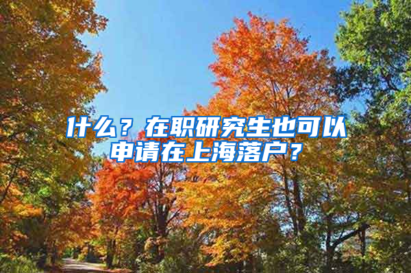 什么？在職研究生也可以申請在上海落戶？