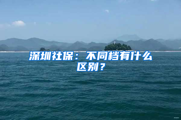 深圳社保：不同檔有什么區(qū)別？