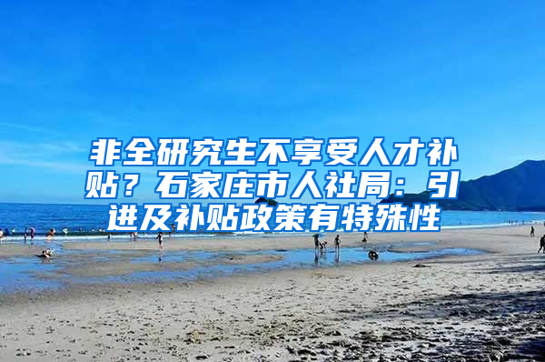 非全研究生不享受人才補貼？石家莊市人社局：引進及補貼政策有特殊性