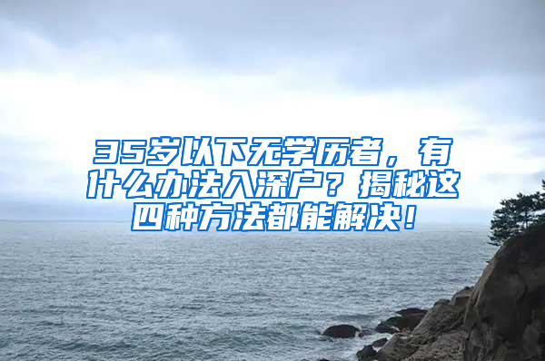 35歲以下無(wú)學(xué)歷者，有什么辦法入深戶？揭秘這四種方法都能解決！