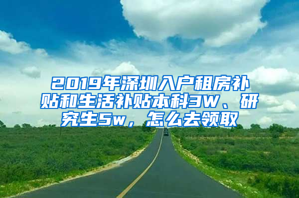 2019年深圳入戶(hù)租房補(bǔ)貼和生活補(bǔ)貼本科3W、研究生5w，怎么去領(lǐng)取