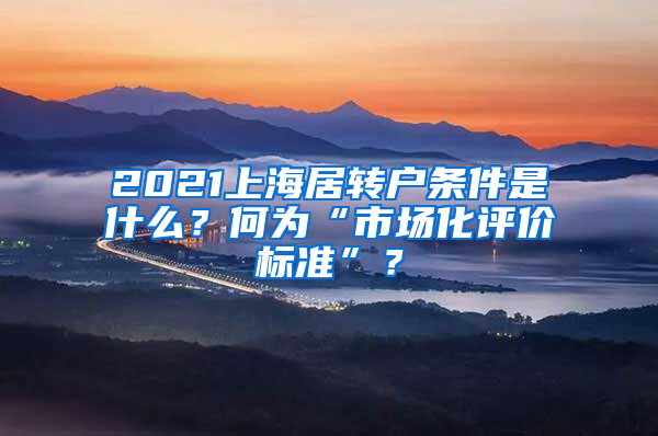 2021上海居轉(zhuǎn)戶條件是什么？何為“市場化評價標準”？