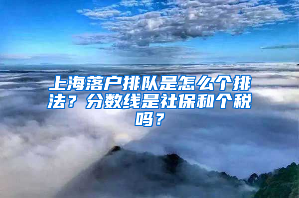 上海落戶排隊(duì)是怎么個(gè)排法？分?jǐn)?shù)線是社保和個(gè)稅嗎？